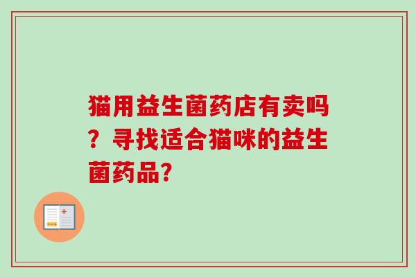 猫用益生菌药店有卖吗？寻找适合猫咪的益生菌药品？