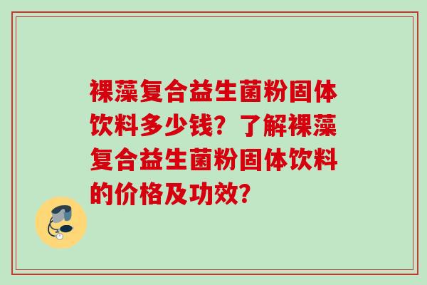 裸藻复合益生菌粉固体饮料多少钱?了解裸藻复合益生菌粉固体饮料的价格及功效? 裸藻复合益生菌粉固体饮料多少钱?了解裸藻复合益生菌粉固体饮料的价格及功效?