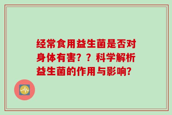 经常食用益生菌是否对身体有害？？科学解析益生菌的作用与影响？