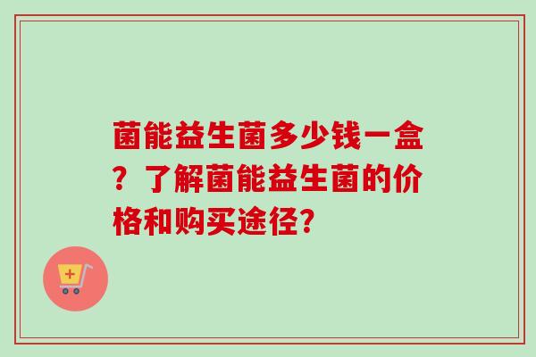 菌能益生菌多少钱一盒？了解菌能益生菌的价格和购买途径？