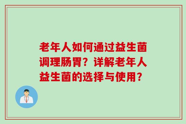 老年人如何通过益生菌调理肠胃？详解老年人益生菌的选择与使用？