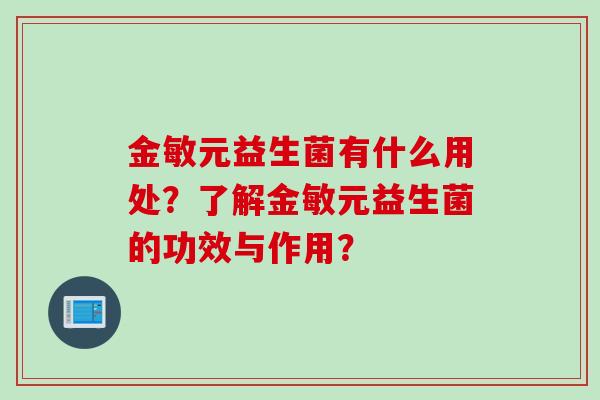 金敏元益生菌有什么用处?了解金敏元益生菌的功效与作用? 金敏元益生菌有什么用处?了解金敏元益生菌的功效与作用?