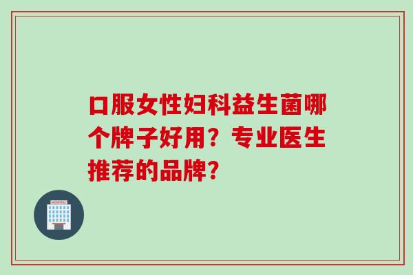 口服女性益生菌哪个牌子好用？专业医生推荐的品牌？