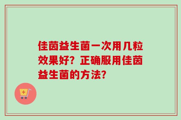 佳茵益生菌一次用几粒效果好？正确服用佳茵益生菌的方法？