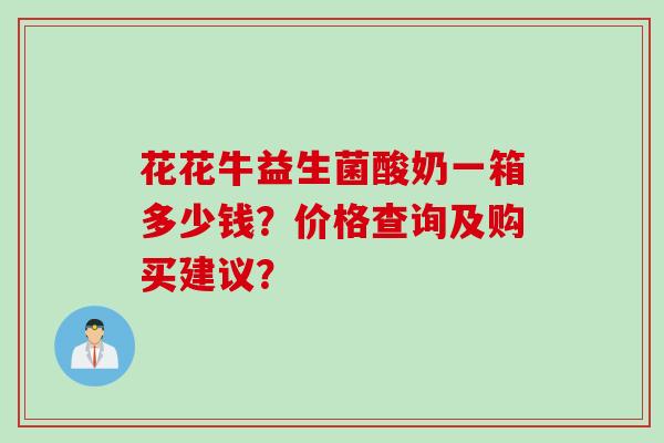 花花牛益生菌酸奶一箱多少钱？价格查询及购买建议？
