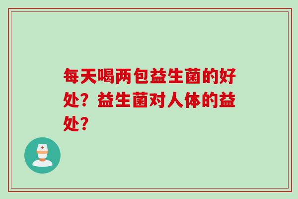 每天喝两包益生菌的好处？益生菌对人体的益处？