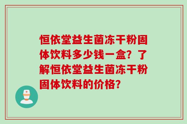 恒依堂益生菌冻干粉固体饮料多少钱一盒？了解恒依堂益生菌冻干粉固体饮料的价格？