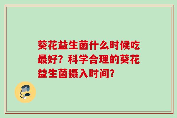 葵花益生菌什么时候吃好？科学合理的葵花益生菌摄入时间？
