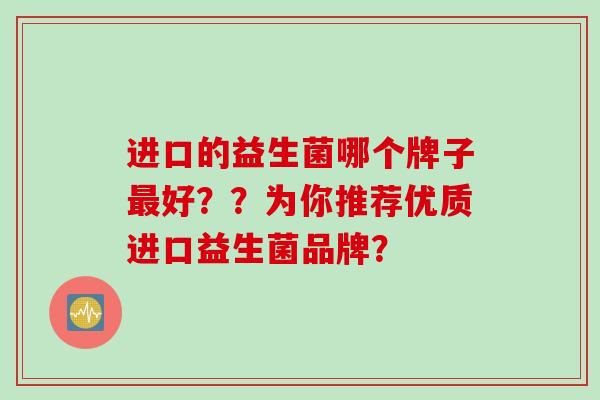 进口的益生菌哪个牌子好？？为你推荐优质进口益生菌品牌？