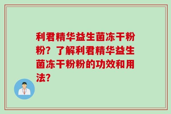 利君精华益生菌冻干粉粉？了解利君精华益生菌冻干粉粉的功效和用法？