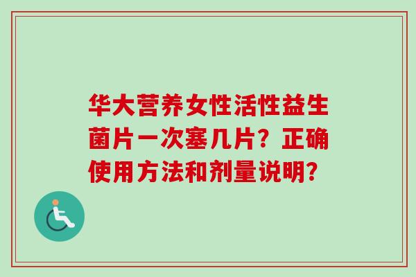 华大营养女性活性益生菌片一次塞几片？正确使用方法和剂量说明？
