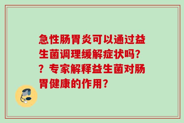 急性肠胃炎可以通过益生菌调理缓解症状吗？？专家解释益生菌对肠胃健康的作用？
