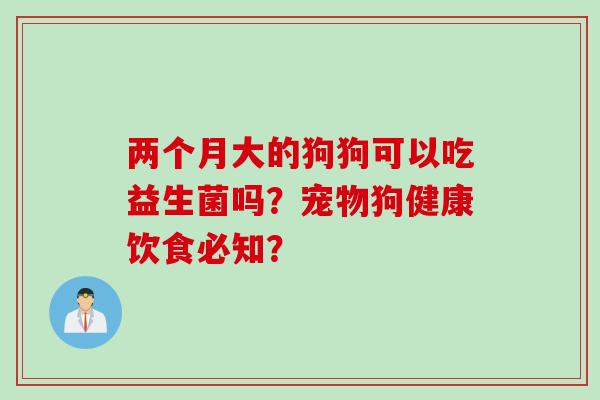 两个月大的狗狗可以吃益生菌吗?宠物狗健康饮食必知? 两个月大的狗狗可以吃益生菌吗?宠物狗健康饮食必知?