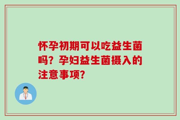 怀孕初期可以吃益生菌吗？孕妇益生菌摄入的注意事项？