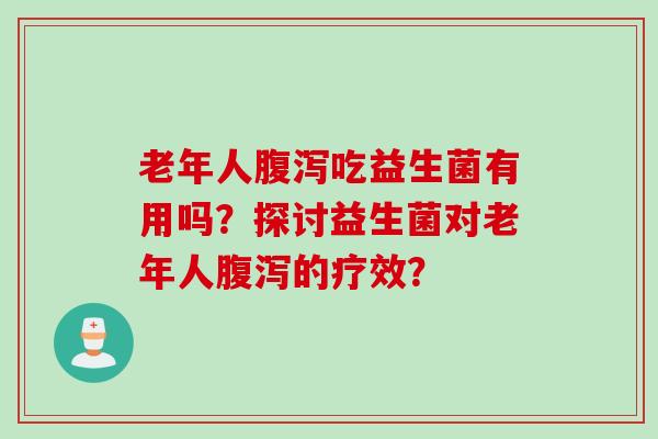 老年人吃益生菌有用吗?探讨益生菌对老年人的疗效? 老年人吃益生菌有用吗?探讨益生菌对老年人的疗效?