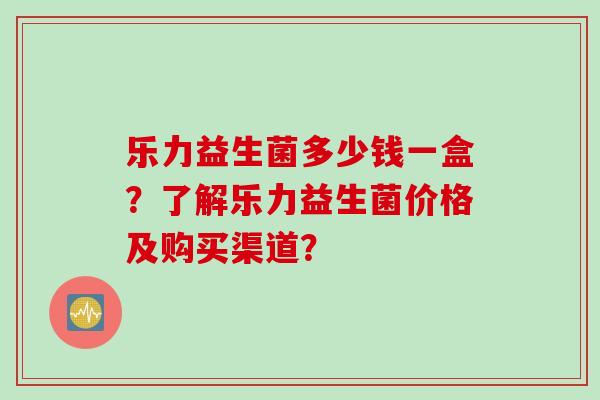 乐力益生菌多少钱一盒？了解乐力益生菌价格及购买渠道？