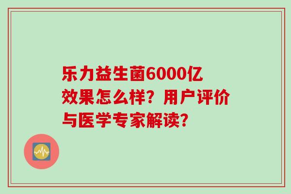 乐力益生菌6000亿效果怎么样?用户评价与医学专家解读? 乐力益生菌6000亿效果怎么样?用户评价与医学专家解读?