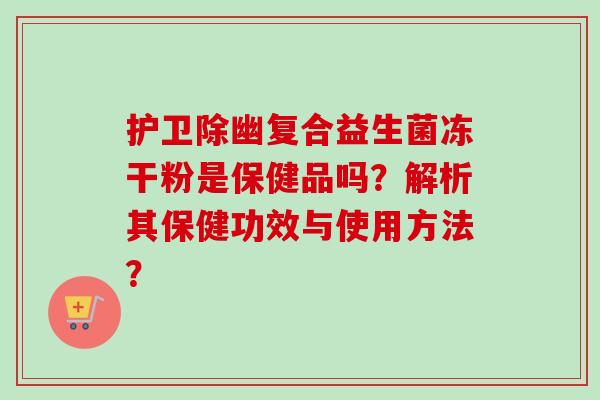 护卫除幽复合益生菌冻干粉是保健品吗?解析其保健功效与使用方法? 护卫除幽复合益生菌冻干粉是保健品吗?解析其保健功效与使用方法?