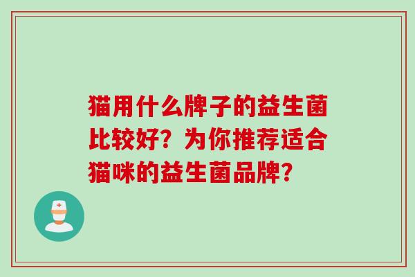 猫用什么牌子的益生菌比较好？为你推荐适合猫咪的益生菌品牌？