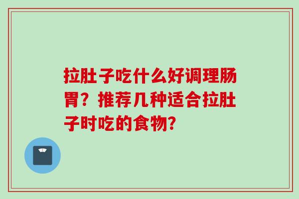 拉肚子吃什么好调理肠胃?推荐几种适合拉肚子时吃的食物? 拉肚子吃什么好调理肠胃?推荐几种适合拉肚子时吃的食物?