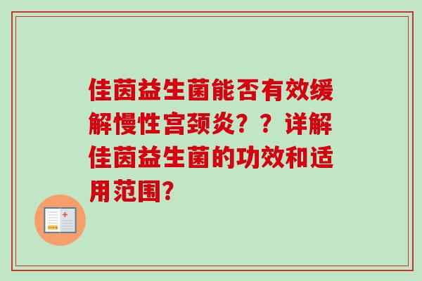 佳茵益生菌能否有效缓解慢性宫颈炎??详解佳茵益生菌的功效和适用范围? 佳茵益生菌能否有效缓解慢性宫颈炎??详解佳茵益生菌的功效和适用范围?