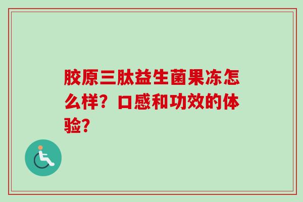 胶原三肽益生菌果冻怎么样?口感和功效的体验? 胶原三肽益生菌果冻怎么样?口感和功效的体验?