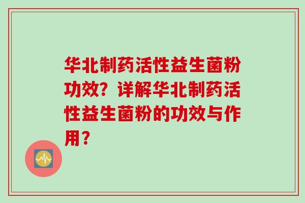 华北制药活性益生菌粉功效?详解华北制药活性益生菌粉的功效与作用? 华北制药活性益生菌粉功效?详解华北制药活性益生菌粉的功效与作用?
