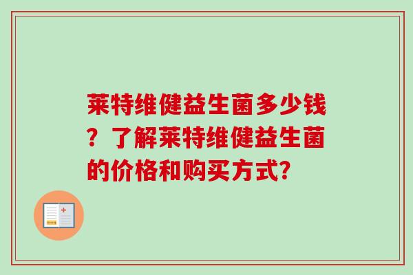 莱特维健益生菌多少钱?了解莱特维健益生菌的价格和购买方式? 莱特维健益生菌多少钱?了解莱特维健益生菌的价格和购买方式?
