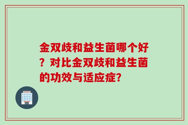 金双歧和益生菌哪个好?对比金双歧和益生菌的功效与适应症? 金双歧和益生菌哪个好?对比金双歧和益生菌的功效与适应症?