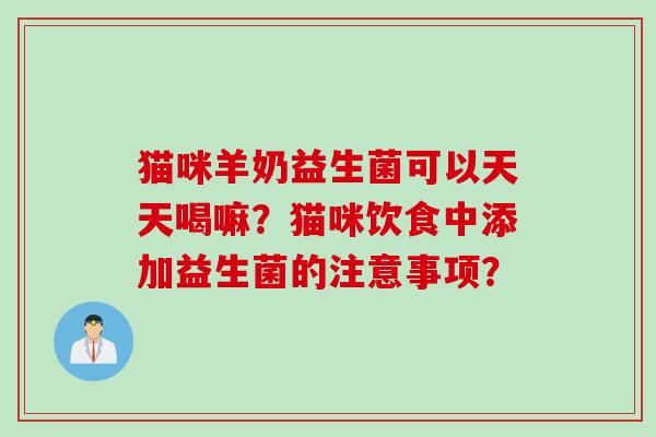 猫咪羊奶益生菌可以天天喝嘛？猫咪饮食中添加益生菌的注意事项？
