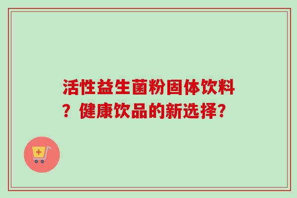 活性益生菌粉固体饮料？健康饮品的新选择？