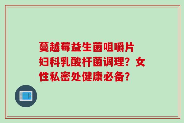 蔓越莓益生菌咀嚼片 乳酸杆菌调理?女性私密处健康必备? 蔓越莓益生菌咀嚼片 乳酸杆菌调理?女性私密处健康必备?