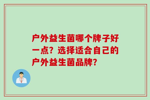 户外益生菌哪个牌子好一点？选择适合自己的户外益生菌品牌？
