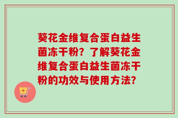 葵花金维复合蛋白益生菌冻干粉?了解葵花金维复合蛋白益生菌冻干粉的功效与使用方法? 葵花金维复合蛋白益生菌冻干粉?了解葵花金维复合蛋白益生菌冻干粉的功效与使用方法?