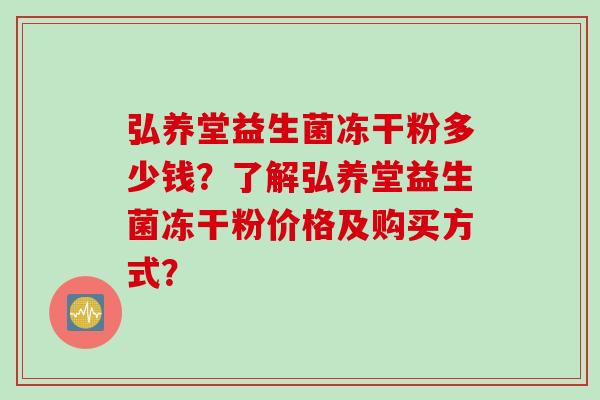 弘养堂益生菌冻干粉多少钱?了解弘养堂益生菌冻干粉价格及购买方式? 弘养堂益生菌冻干粉多少钱?了解弘养堂益生菌冻干粉价格及购买方式?