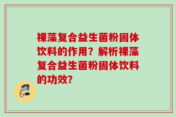 裸藻复合益生菌粉固体饮料的作用?解析裸藻复合益生菌粉固体饮料的功效? 裸藻复合益生菌粉固体饮料的作用?解析裸藻复合益生菌粉固体饮料的功效?