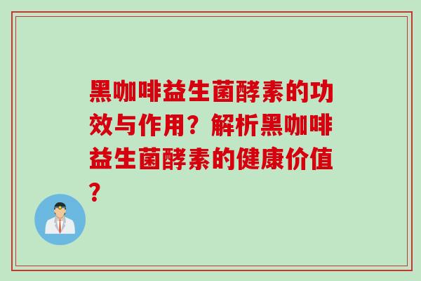 黑咖啡益生菌酵素的功效与作用？解析黑咖啡益生菌酵素的健康价值？