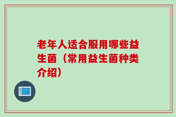 老年人适合服用哪些益生菌（常用益生菌种类介绍）