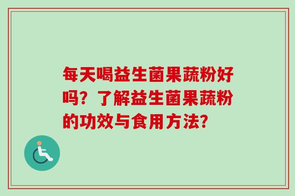 每天喝益生菌果蔬粉好吗?了解益生菌果蔬粉的功效与食用方法? 每天喝益生菌果蔬粉好吗?了解益生菌果蔬粉的功效与食用方法?
