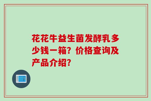 花花牛益生菌发酵乳多少钱一箱?价格查询及产品介绍? 花花牛益生菌发酵乳多少钱一箱?价格查询及产品介绍?