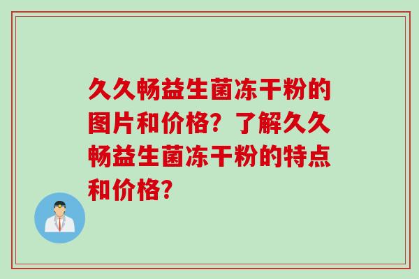 久久畅益生菌冻干粉的图片和价格？了解久久畅益生菌冻干粉的特点和价格？