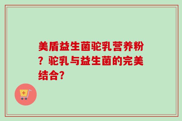 美盾益生菌驼乳营养粉？驼乳与益生菌的完美结合？