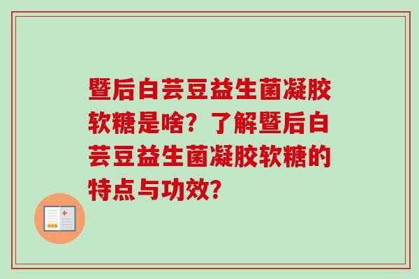 暨后白芸豆益生菌凝胶软糖是啥？了解暨后白芸豆益生菌凝胶软糖的特点与功效？