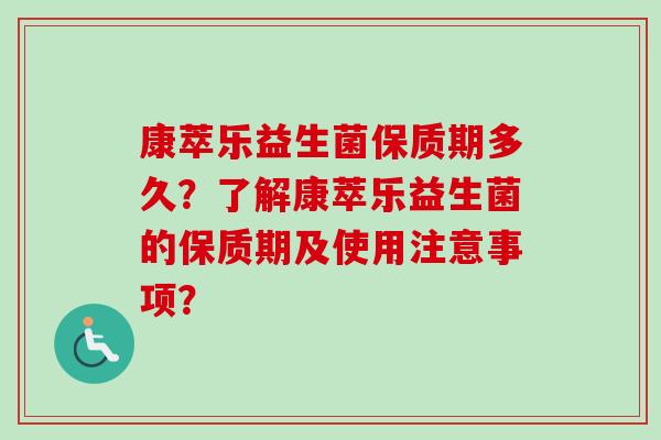 康萃乐益生菌保质期多久?了解康萃乐益生菌的保质期及使用注意事项? 康萃乐益生菌保质期多久?了解康萃乐益生菌的保质期及使用注意事项?