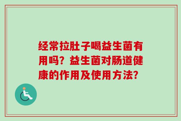 经常拉肚子喝益生菌有用吗?益生菌对肠道健康的作用及使用方法? 经常拉肚子喝益生菌有用吗?益生菌对肠道健康的作用及使用方法?