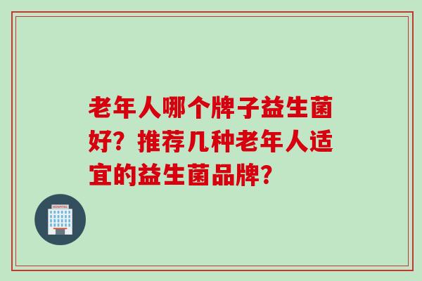 老年人哪个牌子益生菌好?推荐几种老年人适宜的益生菌品牌? 老年人哪个牌子益生菌好?推荐几种老年人适宜的益生菌品牌?