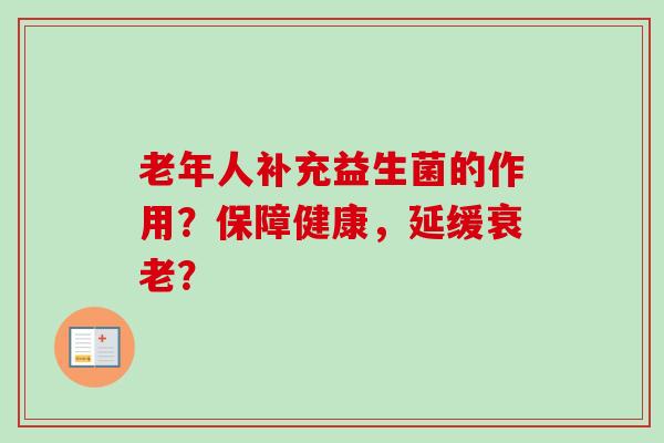 老年人补充益生菌的作用?保障健康,延缓? 老年人补充益生菌的作用?保障健康,延缓?