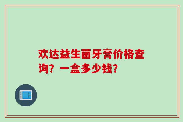 欢达益生菌牙膏价格查询?一盒多少钱? 欢达益生菌牙膏价格查询?一盒多少钱?