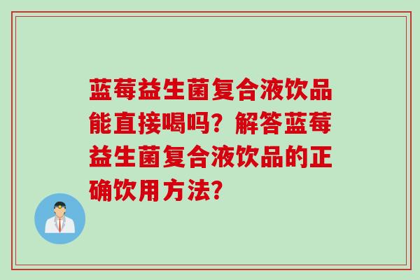 蓝莓益生菌复合液饮品能直接喝吗?解答蓝莓益生菌复合液饮品的正确饮用方法? 蓝莓益生菌复合液饮品能直接喝吗?解答蓝莓益生菌复合液饮品的正确饮用方法?
