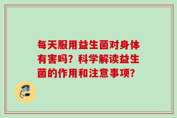 每天服用益生菌对身体有害吗？科学解读益生菌的作用和注意事项？